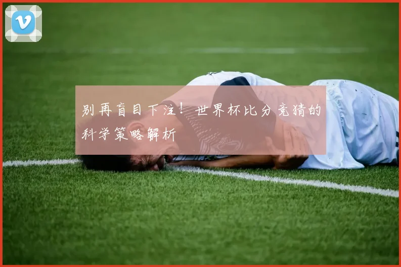 别再盲目下注！世界杯比分竞猜的科学策略解析