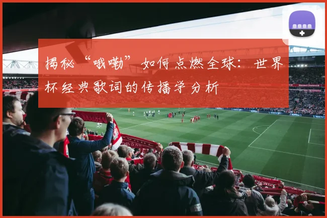 揭秘“哦嘞”如何点燃全球：世界杯经典歌词的传播学分析