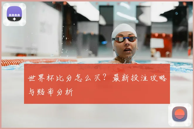 世界杯比分怎么买？最新投注攻略与赔率分析