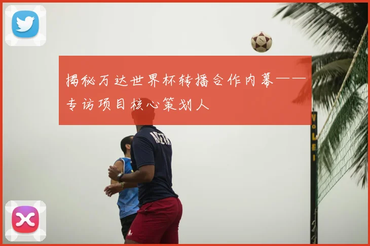 揭秘万达世界杯转播合作内幕——专访项目核心策划人