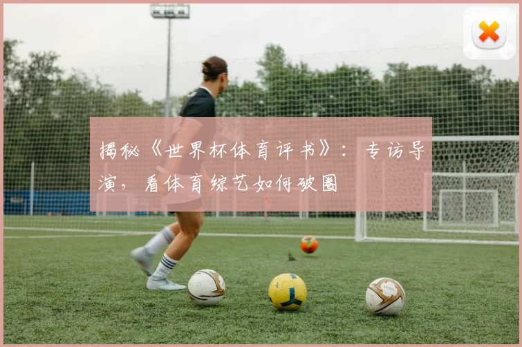 揭秘《世界杯体育评书》：专访导演，看体育综艺如何破圈