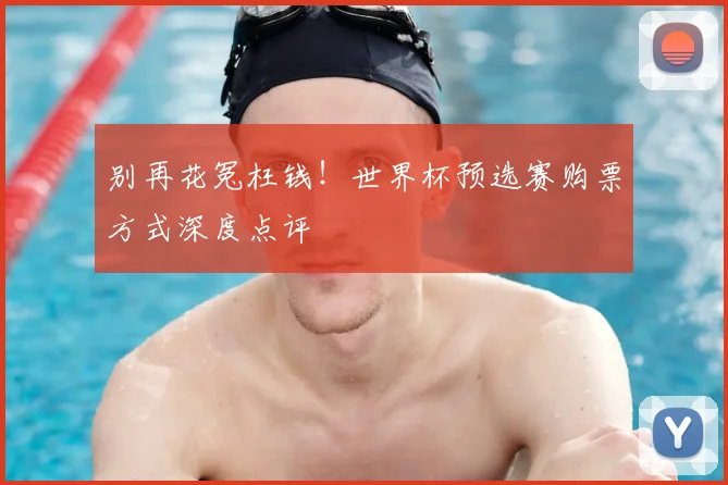 别再花冤枉钱！世界杯预选赛购票方式深度点评