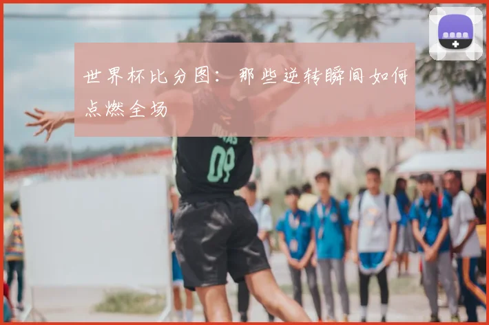 世界杯比分图:那些逆转瞬间如何点燃全场