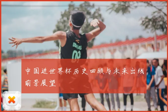 中国进世界杯历史回顾与未来出线前景展望