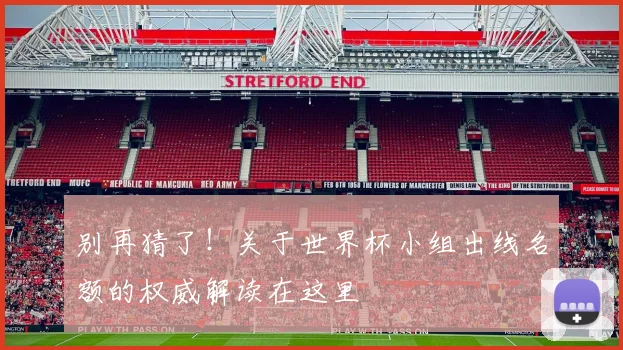 别再猜了！关于世界杯小组出线名额的权威解读在这里
