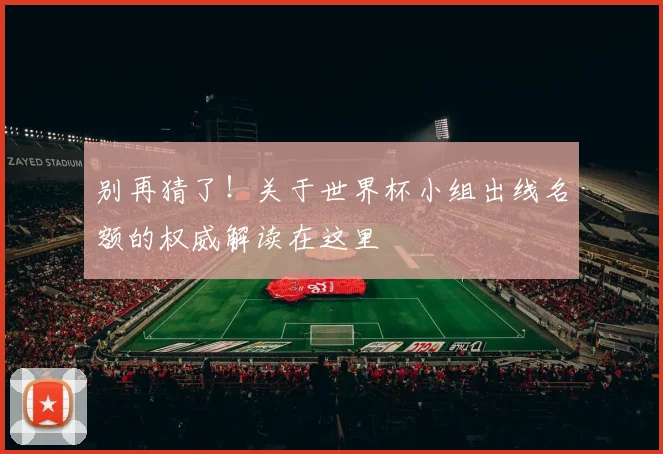 别再猜了！关于世界杯小组出线名额的权威解读在这里