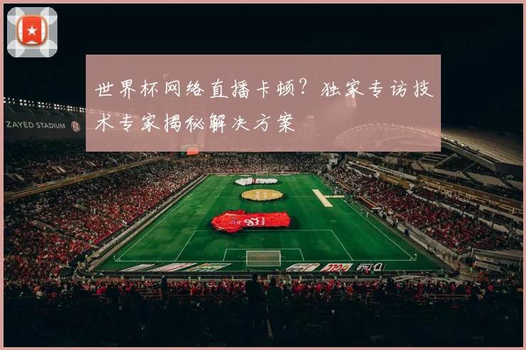 世界杯网络直播卡顿？独家专访技术专家揭秘解决方案