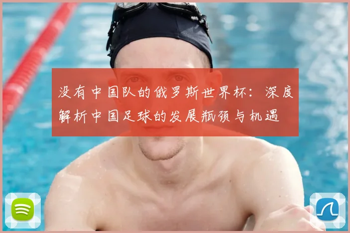 没有中国队的俄罗斯世界杯:深度解析中国足球的发展瓶颈与机遇