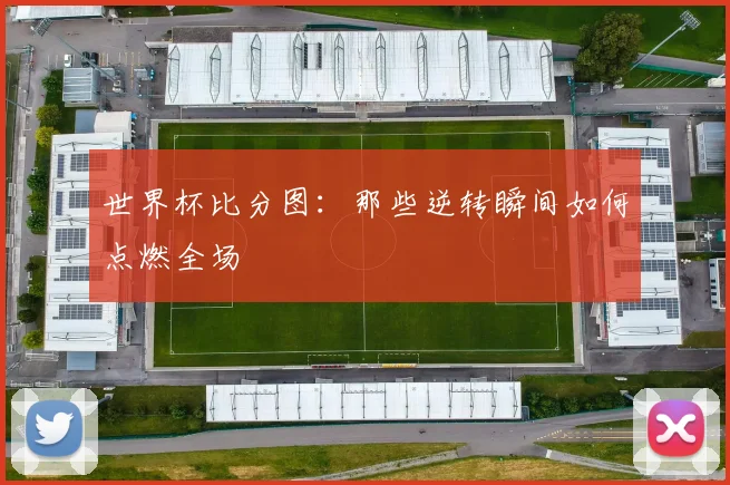世界杯比分图:那些逆转瞬间如何点燃全场