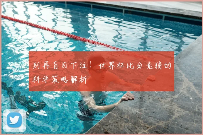 别再盲目下注！世界杯比分竞猜的科学策略解析