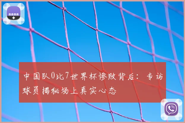 中国队0比7世界杯惨败背后：专访球员揭秘场上真实心态