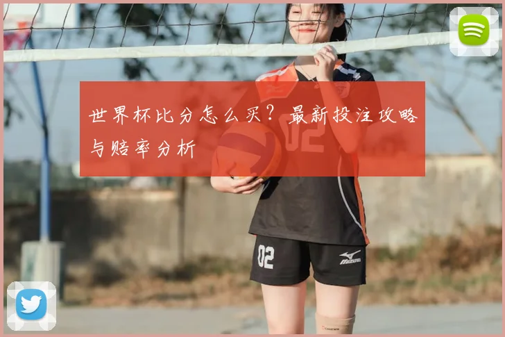 世界杯比分怎么买?最新投注攻略与赔率分析