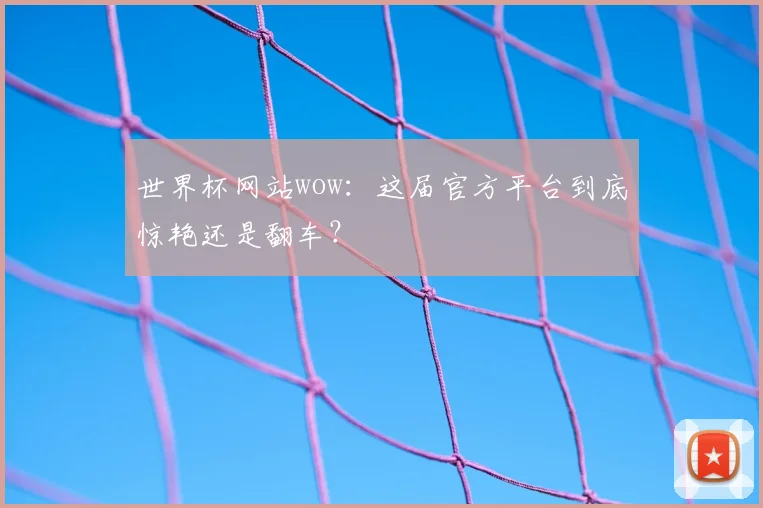 世界杯网站wow：这届官方平台到底惊艳还是翻车？