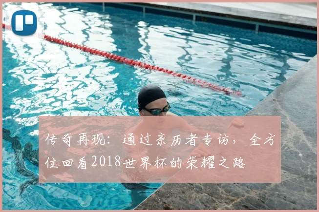 传奇再现:通过亲历者专访,全方位回看2018世界杯的荣耀之路