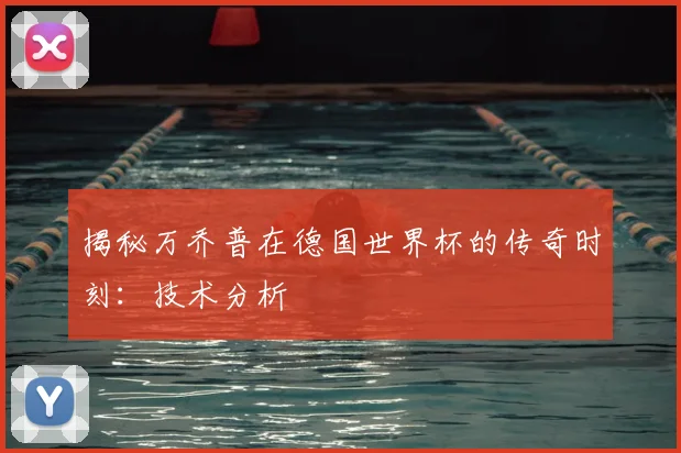 揭秘万乔普在德国世界杯的传奇时刻：技术分析