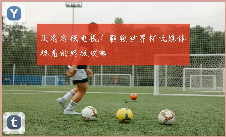 没有有线电视？解锁世界杯流媒体观看的终极攻略