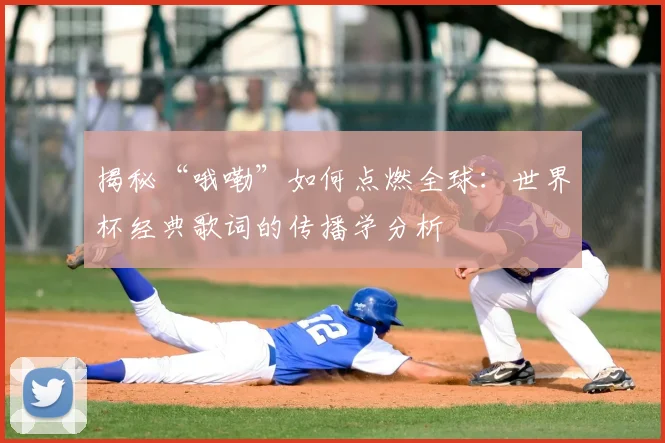 揭秘“哦嘞”如何点燃全球：世界杯经典歌词的传播学分析