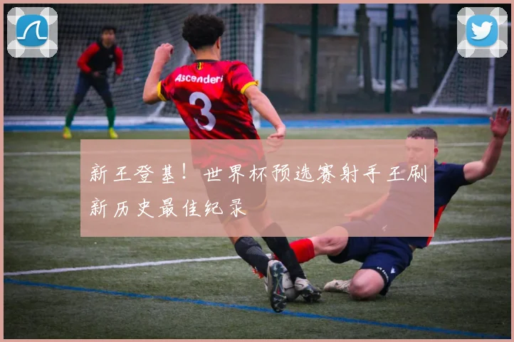 新王登基！世界杯预选赛射手王刷新历史最佳纪录