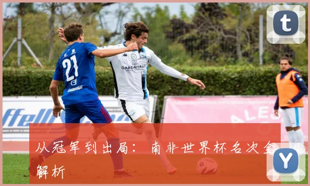 从冠军到出局：南非世界杯名次全解析