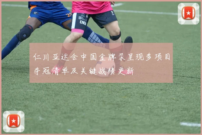 仁川亚运会中国金牌录呈现多项目夺冠清单及关键战绩更新