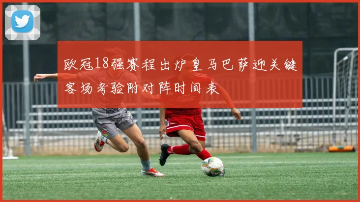 欧冠18强赛程出炉皇马巴萨迎关键客场考验附对阵时间表