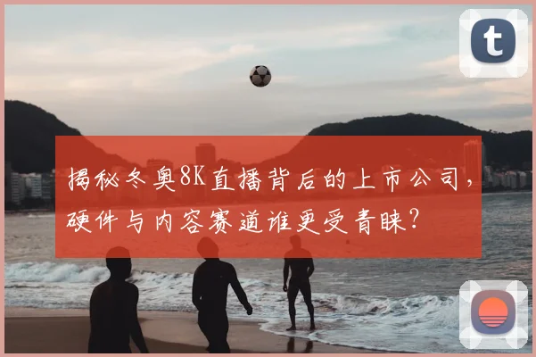 揭秘冬奥8K直播背后的上市公司，硬件与内容赛道谁更受青睐？