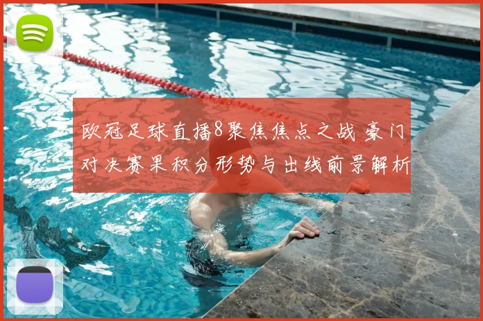 欧冠足球直播8聚焦焦点之战 豪门对决赛果积分形势与出线前景解析