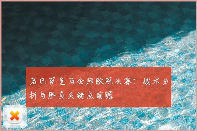 若巴萨皇马会师欧冠决赛：战术分析与胜负关键点前瞻