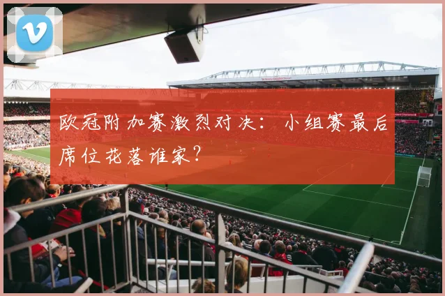 欧冠附加赛激烈对决：小组赛最后席位花落谁家？