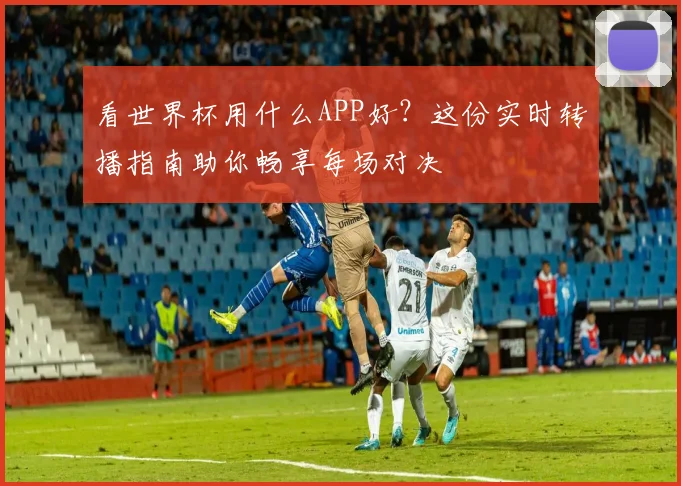 看世界杯用什么APP好？这份实时转播指南助你畅享每场对决
