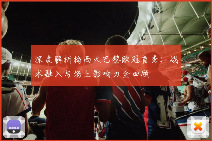 深度解析梅西大巴黎欧冠首秀：战术融入与场上影响力全回顾