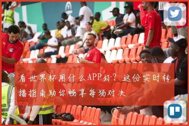 看世界杯用什么APP好？这份实时转播指南助你畅享每场对决