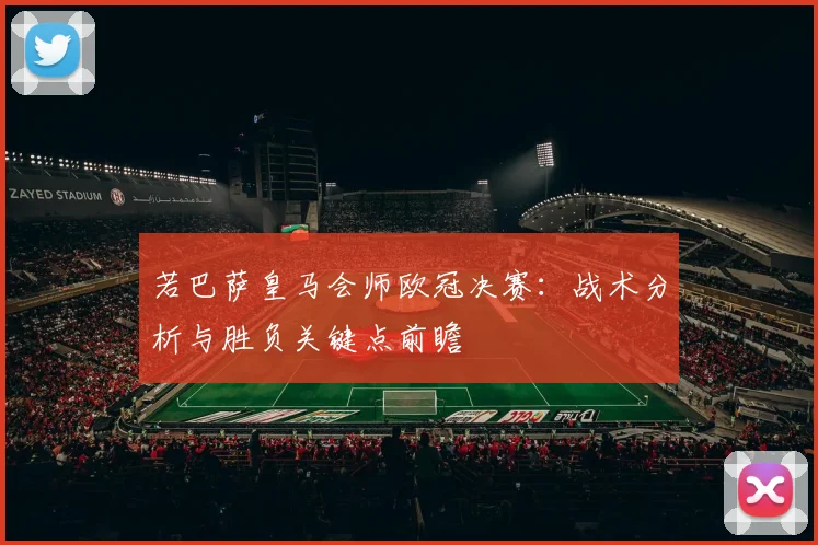 若巴萨皇马会师欧冠决赛：战术分析与胜负关键点前瞻
