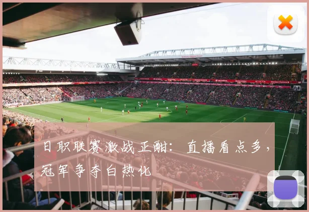 日职联赛激战正酣：直播看点多，冠军争夺白热化