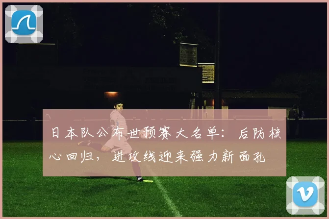 日本队公布世预赛大名单：后防核心回归，进攻线迎来强力新面孔