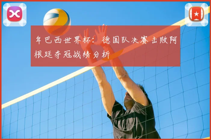 年巴西世界杯：德国队决赛击败阿根廷夺冠战绩分析