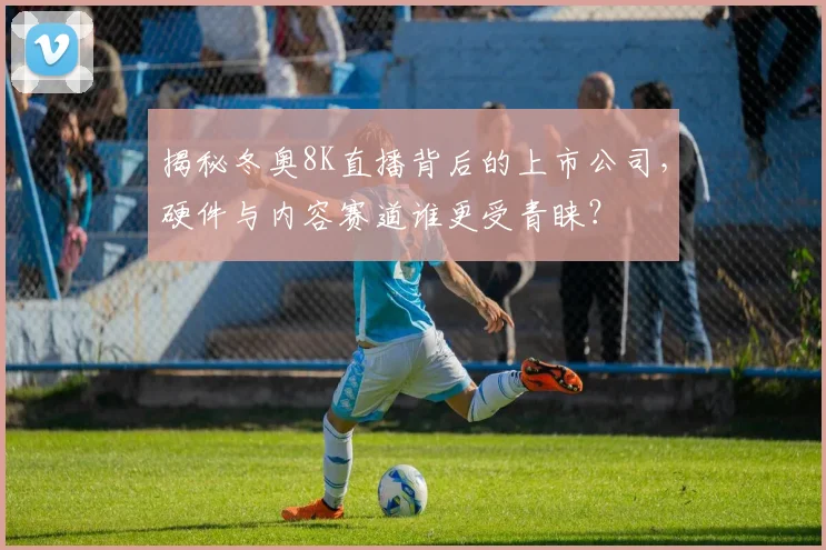 揭秘冬奥8K直播背后的上市公司，硬件与内容赛道谁更受青睐？