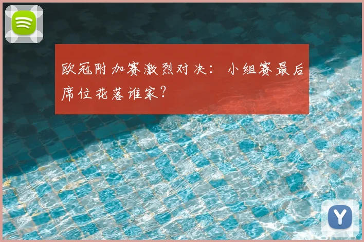 欧冠附加赛激烈对决：小组赛最后席位花落谁家？