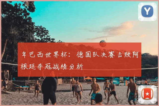 年巴西世界杯：德国队决赛击败阿根廷夺冠战绩分析
