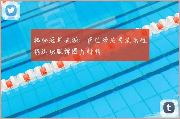 揭秘冠军衣橱：萨巴蒂尼男装高性能运动服饰图片特辑