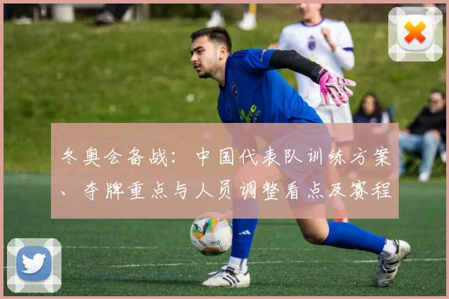 冬奥会备战：中国代表队训练方案、夺牌重点与人员调整看点及赛程适应